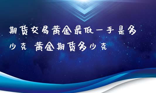 期货交易黄金最低一手是多少克 黄金期货多少克_https://www.iteshow.com_期货交易_第2张