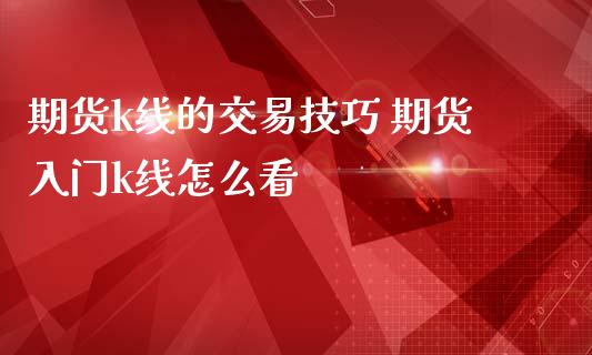 期货k线的交易技巧 期货入门k线怎么看_https://www.iteshow.com_期货开户_第2张