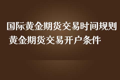 国际黄金期货交易时间规则 黄金期货交易开户条件_https://www.iteshow.com_期货公司_第2张