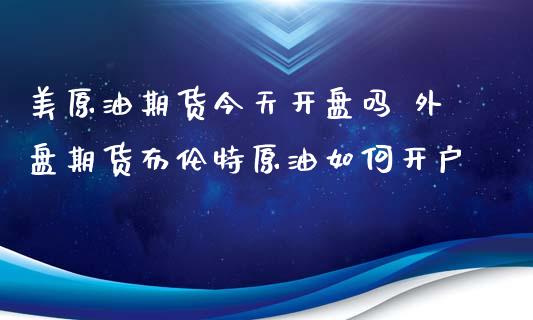 美原油期货今天开盘吗 外盘期货布伦特原油如何开户_https://www.iteshow.com_期货品种_第2张