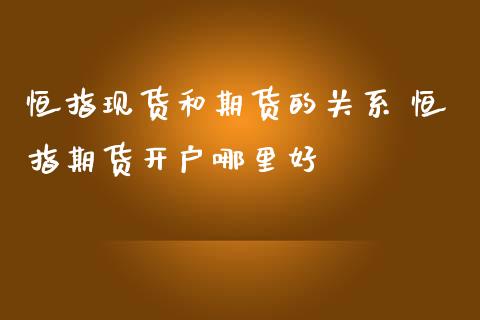 恒指现货和期货的关系 恒指期货开户哪里好_https://www.iteshow.com_商品期货_第2张