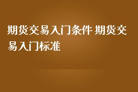 期货交易入门条件 期货交易入门标准_https://www.iteshow.com_商品期货_第2张