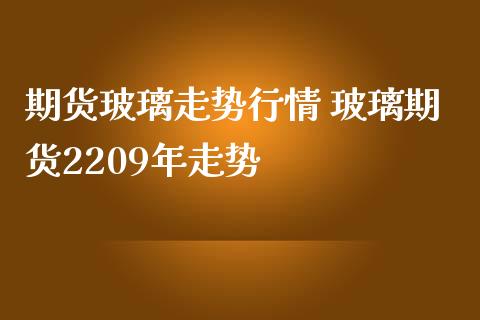 期货玻璃走势行情 玻璃期货2209年走势_https://www.iteshow.com_期货公司_第2张