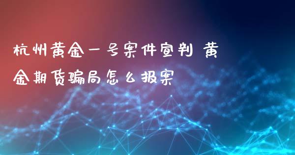 杭州黄金一号案件宣判 黄金期货骗局怎么报案_https://www.iteshow.com_商品期权_第2张