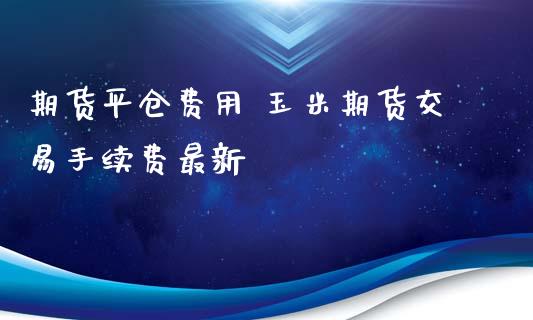 期货平仓费用 玉米期货交易手续费最新_https://www.iteshow.com_期货知识_第2张