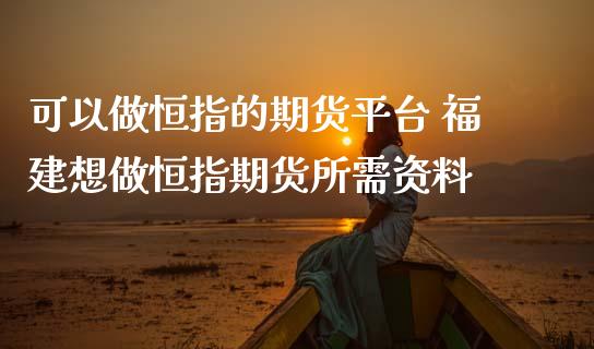 可以做恒指的期货平台 福建想做恒指期货所需资料_https://www.iteshow.com_期货百科_第2张