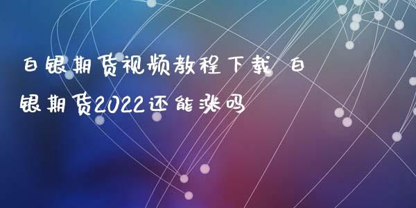 白银期货视频教程下载 白银期货2022还能涨吗_https://www.iteshow.com_期货公司_第2张