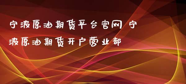 宁波原油期货平台官网 宁波原油期货开户营业部_https://www.iteshow.com_期货开户_第2张