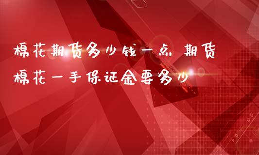 棉花期货多少钱一点 期货棉花一手保证金要多少_https://www.iteshow.com_期货交易_第2张