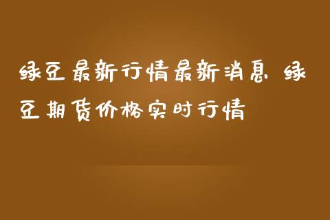 绿豆最新行情最新消息 绿豆期货价格实时行情_https://www.iteshow.com_股指期权_第2张