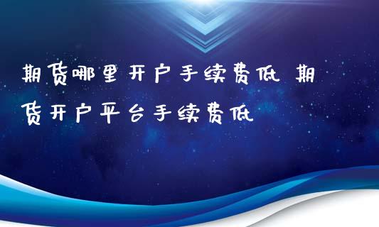 期货哪里开户手续费低 期货开户平台手续费低_https://www.iteshow.com_商品期货_第2张