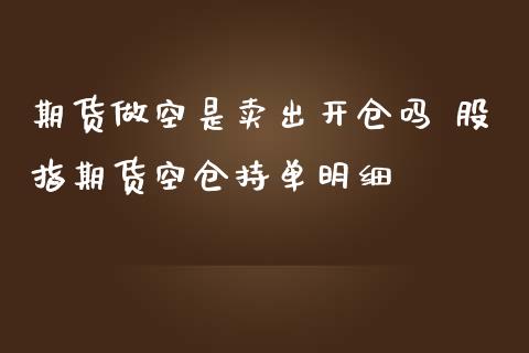 期货做空是卖出开仓吗 股指期货空仓持单明细_https://www.iteshow.com_期货品种_第2张