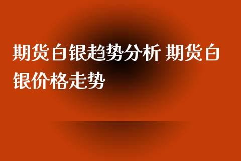 期货白银趋势分析 期货白银价格走势_https://www.iteshow.com_股指期货_第2张