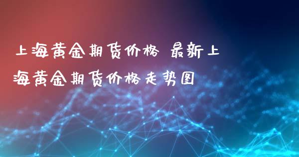 上海黄金期货价格 最新上海黄金期货价格走势图_https://www.iteshow.com_期货开户_第2张