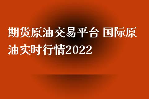 期货原油交易平台 国际原油实时行情2022_https://www.iteshow.com_期货开户_第2张