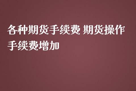 各种期货手续费 期货操作手续费增加_https://www.iteshow.com_原油期货_第2张