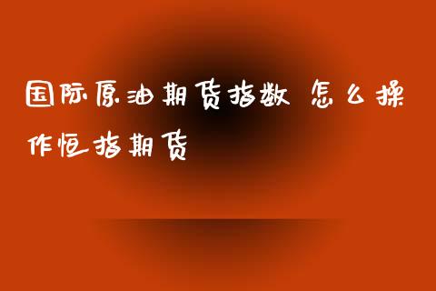 国际原油期货指数 怎么操作恒指期货_https://www.iteshow.com_商品期权_第2张