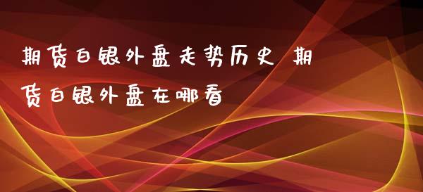 期货白银外盘走势历史 期货白银外盘在哪看_https://www.iteshow.com_期货交易_第2张