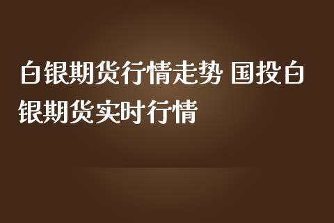 白银期货行情走势 国投白银期货实时行情_https://www.iteshow.com_商品期货_第2张