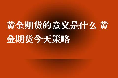 黄金期货的意义是什么 黄金期货今天策略_https://www.iteshow.com_原油期货_第2张