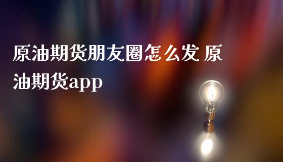 原油期货朋友圈怎么发 原油期货app_https://www.iteshow.com_期货手续费_第2张