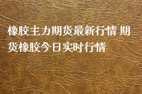 橡胶主力期货最新行情 期货橡胶今日实时行情_https://www.iteshow.com_期货百科_第2张