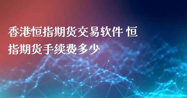 香港恒指期货交易软件 恒指期货手续费多少_https://www.iteshow.com_期货知识_第2张