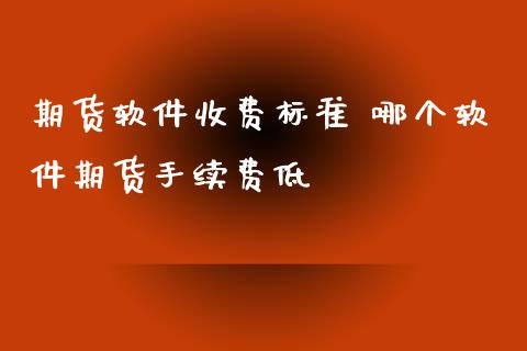 期货软件收费标准 哪个软件期货手续费低_https://www.iteshow.com_期货百科_第2张