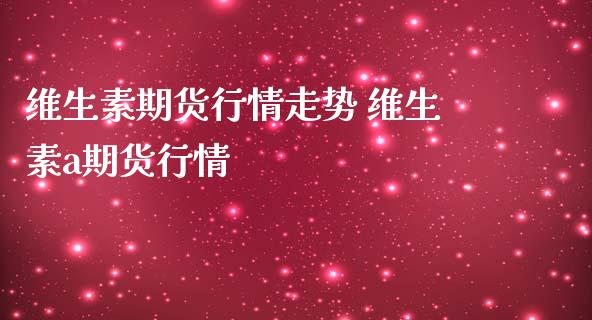 维生素期货行情走势 维生素a期货行情_https://www.iteshow.com_期货知识_第2张