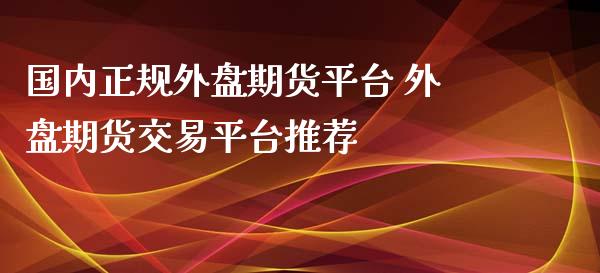 国内正规外盘期货平台 外盘期货交易平台推荐_https://www.iteshow.com_商品期权_第2张