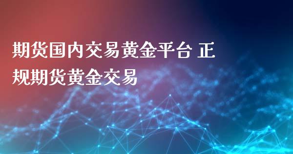 期货国内交易黄金平台 正规期货黄金交易_https://www.iteshow.com_期货手续费_第2张