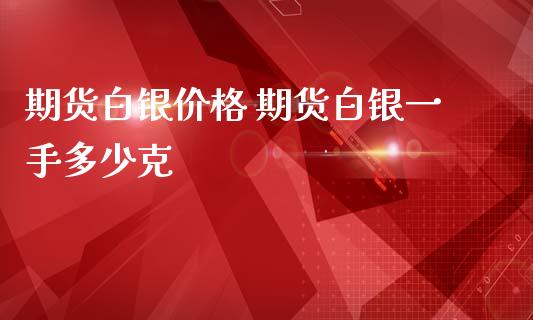 期货白银价格 期货白银一手多少克_https://www.iteshow.com_股指期货_第2张