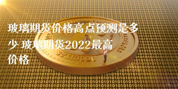 玻璃期货价格高点预测是多少 玻璃期货2022最高价格_https://www.iteshow.com_股指期货_第2张