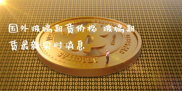 国外玻璃期货价格 玻璃期货最新实时消息_https://www.iteshow.com_期货品种_第2张