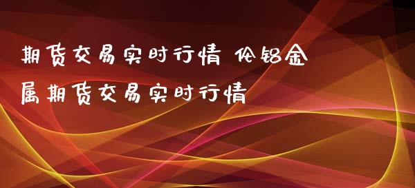 期货交易实时行情 伦铝金属期货交易实时行情_https://www.iteshow.com_期货公司_第2张