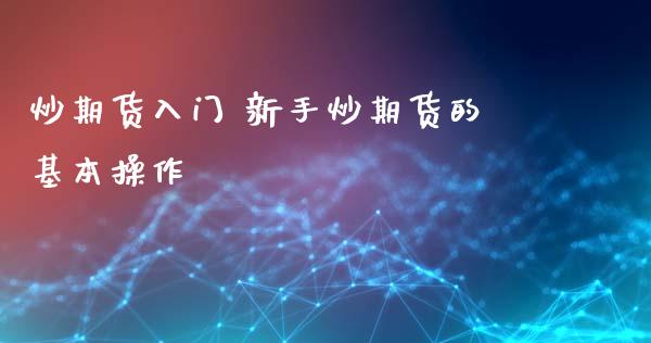 炒期货入门 新手炒期货的基本操作_https://www.iteshow.com_期货交易_第2张