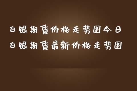 白银期货价格走势图今日 白银期货最新价格走势图_https://www.iteshow.com_期货手续费_第2张