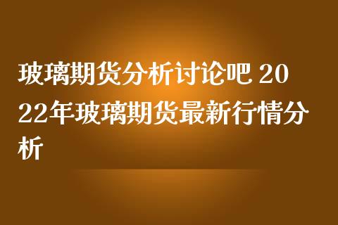 玻璃期货分析讨论吧 2022年玻璃期货最新行情分析_https://www.iteshow.com_商品期货_第2张