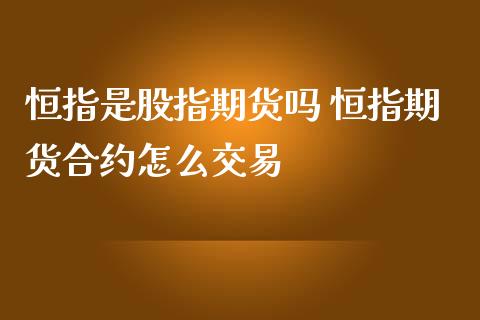 恒指是股指期货吗 恒指期货合约怎么交易_https://www.iteshow.com_期货手续费_第2张