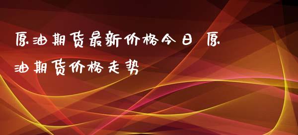 原油期货最新价格今日 原油期货价格走势_https://www.iteshow.com_股指期权_第2张