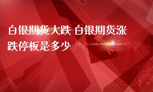 白银期货大跌 白银期货涨跌停板是多少_https://www.iteshow.com_期货公司_第2张