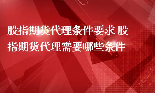 股指期货代理条件要求 股指期货代理需要哪些条件_https://www.iteshow.com_期货百科_第2张