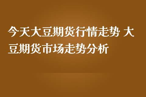 今天大豆期货行情走势 大豆期货市场走势分析_https://www.iteshow.com_期货知识_第2张