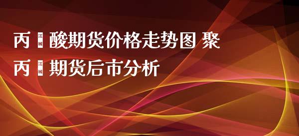 丙烯酸期货价格走势图 聚丙烯期货后市分析_https://www.iteshow.com_商品期货_第2张