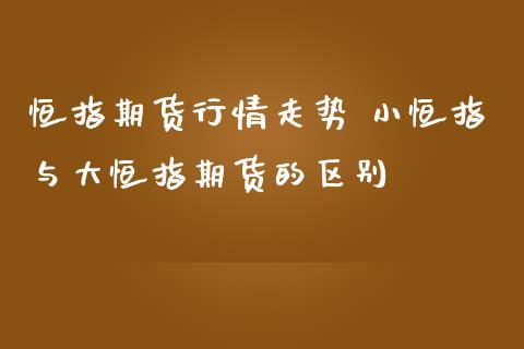 恒指期货行情走势 小恒指与大恒指期货的区别_https://www.iteshow.com_期货百科_第2张