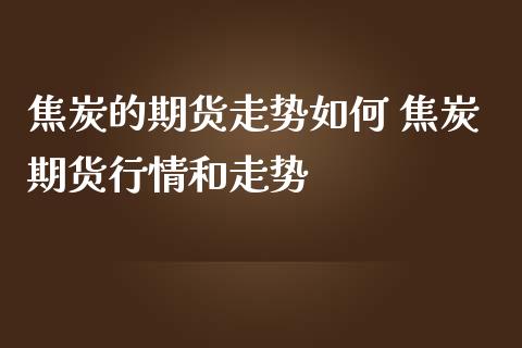 焦炭的期货走势如何 焦炭期货行情和走势_https://www.iteshow.com_期货开户_第2张