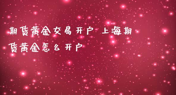 期货黄金交易开户 上海期货黄金怎么开户_https://www.iteshow.com_期货百科_第2张