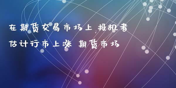 在期货交易市场上,投机者估计行市上涨 期货市场_https://www.iteshow.com_期货交易_第2张