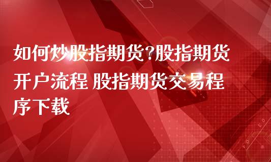 如何炒股指期货?股指期货开户流程 股指期货交易程序下载_https://www.iteshow.com_期货百科_第2张