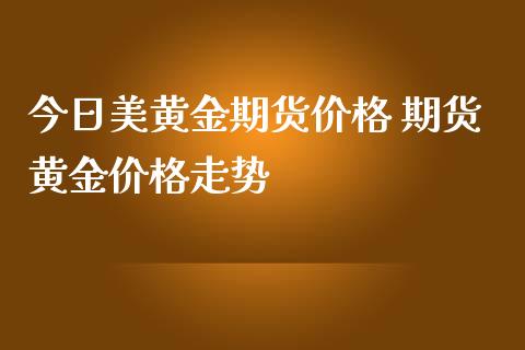 今日美黄金期货价格 期货黄金价格走势_https://www.iteshow.com_商品期权_第2张